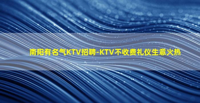 南阳有名气KTV招聘-KTV不收费礼仪生意火热